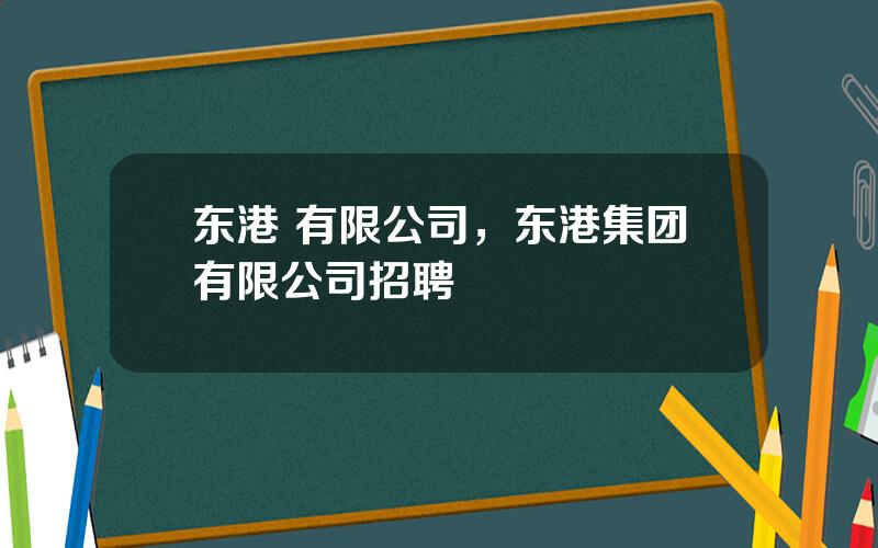 东港 有限公司，东港集团有限公司招聘